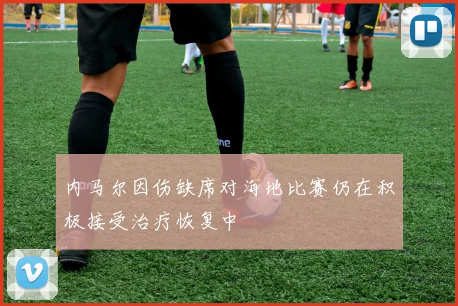 内马尔因伤缺席对海地比赛仍在积极接受治疗恢复中