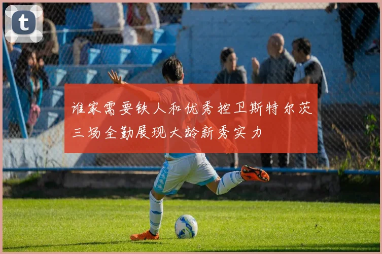 谁家需要铁人和优秀控卫斯特尔茨三场全勤展现大龄新秀实力