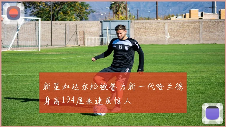 新星加达尔松被誉为新一代哈兰德身高194厘米速度惊人