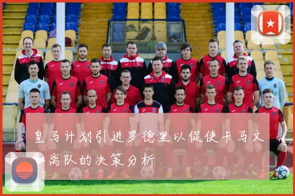 皇马计划引进罗德里以促使卡马文加离队的决策分析