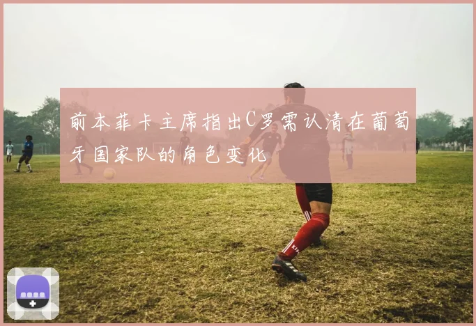 前本菲卡主席指出C罗需认清在葡萄牙国家队的角色变化