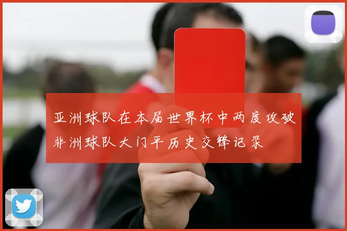 亚洲球队在本届世界杯中两度攻破非洲球队大门平历史交锋记录