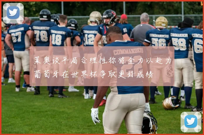 莱奥谈平局合理性称将全力以赴为葡萄牙在世界杯争取更好成绩
