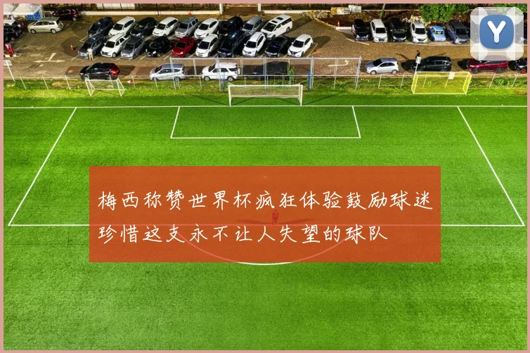 梅西称赞世界杯疯狂体验鼓励球迷珍惜这支永不让人失望的球队