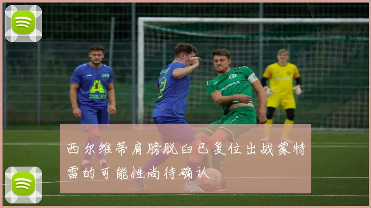 西尔维蒂肩膀脱臼已复位出战蒙特雷的可能性尚待确认