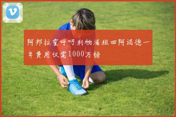 阿邦拉霍呼吁利物浦租回阿诺德一年费用仅需1000万镑