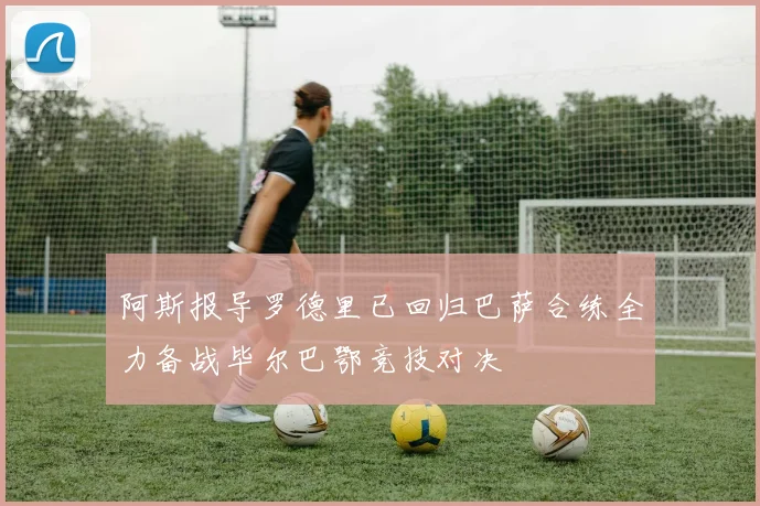 阿斯报导罗德里已回归巴萨合练全力备战毕尔巴鄂竞技对决