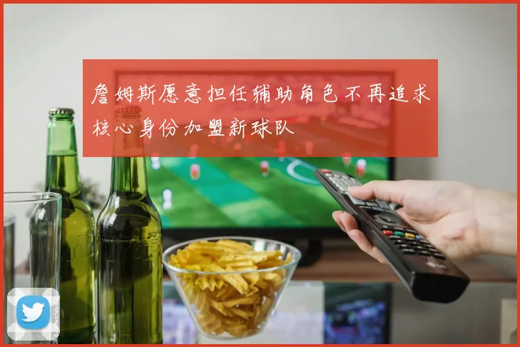 詹姆斯愿意担任辅助角色不再追求核心身份加盟新球队