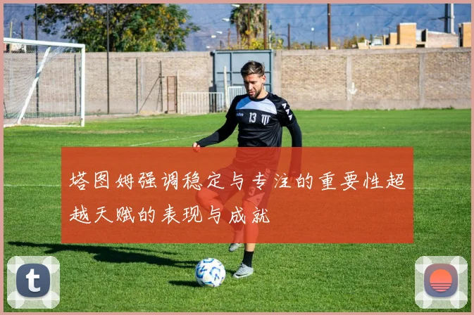 塔图姆强调稳定与专注的重要性超越天赋的表现与成就