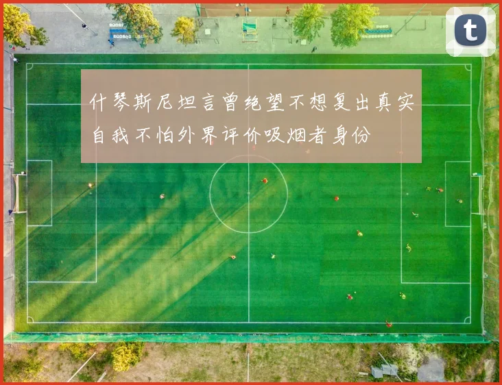 什琴斯尼坦言曾绝望不想复出真实自我不怕外界评价吸烟者身份